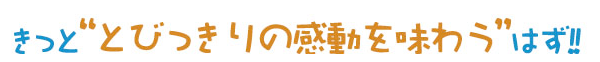 きっと″とびっきりの感動を味わう″はず!!