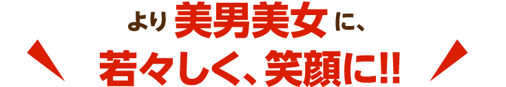 より美男美女に、若々しく、笑顔に！！